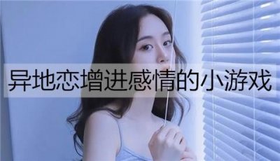 ​异地恋怎么维持感情？异地恋增进感情的小游戏