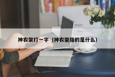 ​神农架打一字（神农架指的是什么）