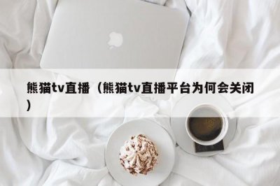 ​熊猫tv直播（熊猫tv直播平台为何会关闭）