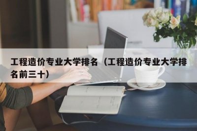 ​工程造价专业大学排名（工程造价专业大学排名前三十）