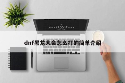 ​dnf黑龙大会怎么打的简单介绍