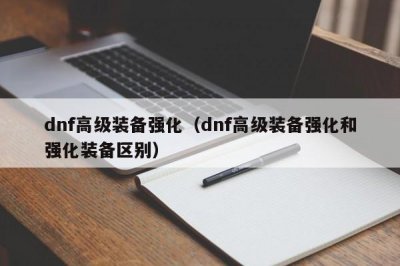 ​dnf高级装备强化（dnf高级装备强化和强化装备区别）