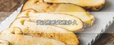 ​黄油煎松茸煎几分钟算好 松茸黄油煎多久