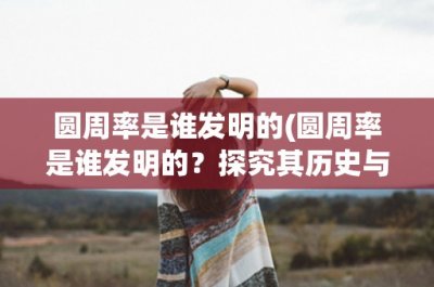 ​圆周率是谁发明的(圆周率是谁发明的？探究其历史与发展)