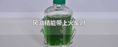 ​火车上能不能带风油精清凉油 火车让带风油精吗