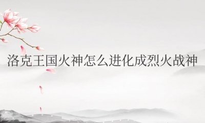 ​洛克王国火神怎么进化成烈火战神火焰玻璃